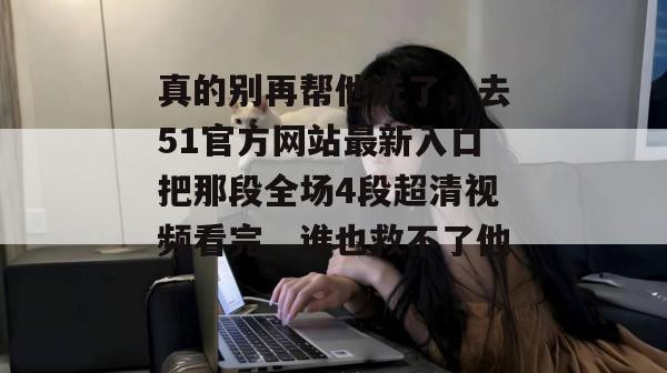 真的别再帮他洗了，去51官方网站最新入口把那段全场4段超清视频看完，谁也救不了他。