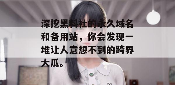 深挖黑料社的永久域名和备用站，你会发现一堆让人意想不到的跨界大瓜。