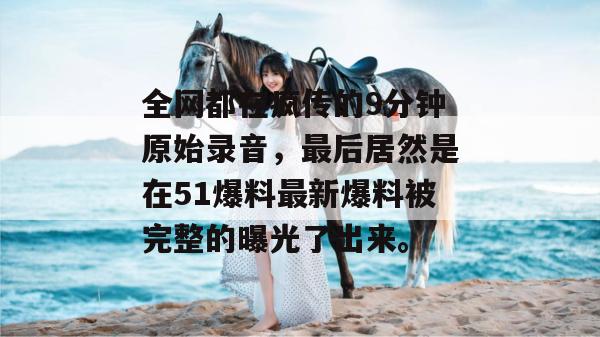 全网都在疯传的9分钟原始录音，最后居然是在51爆料最新爆料被完整的曝光了出来。