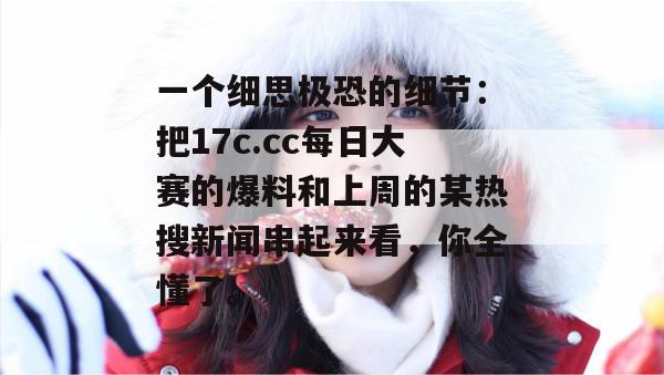 一个细思极恐的细节：把17c.cc每日大赛的爆料和上周的某热搜新闻串起来看，你全懂了。