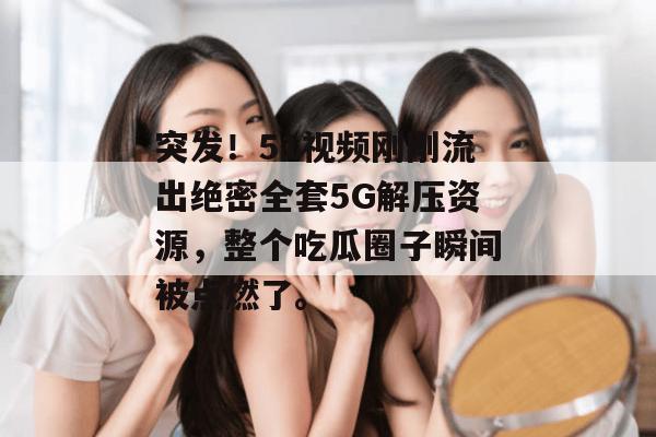 突发！51视频刚刚流出绝密全套5G解压资源，整个吃瓜圈子瞬间被点燃了。