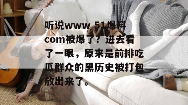 听说www 51爆料com被爆了？进去看了一眼，原来是前排吃瓜群众的黑历史被打包放出来了。