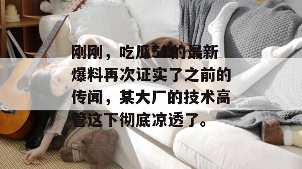 刚刚，吃瓜51的最新爆料再次证实了之前的传闻，某大厂的技术高管这下彻底凉透了。