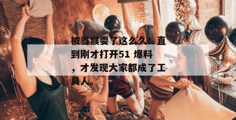 被当猴耍了这么久！直到刚才打开51 爆料，才发现大家都成了工具人。
