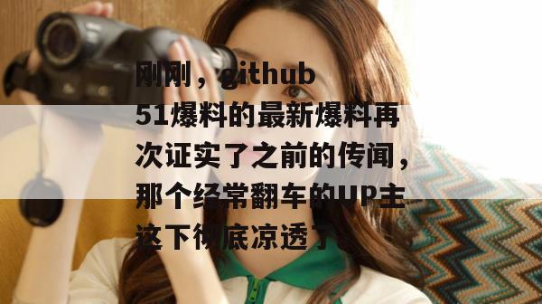 刚刚,github 51爆料的最新爆料再次证实了之前的传闻,那个经常翻车的UP主这下彻底凉透了。 刚刚,github 51爆料的最新爆料再次证实了之前的传闻,那个经常翻车的UP主这下彻底凉透了。