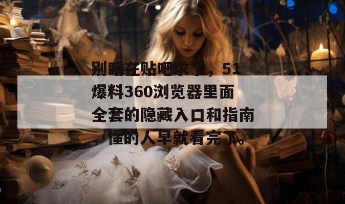 别瞎在贴吧求了，51爆料360浏览器里面全套的隐藏入口和指南，懂的人早就看完了。