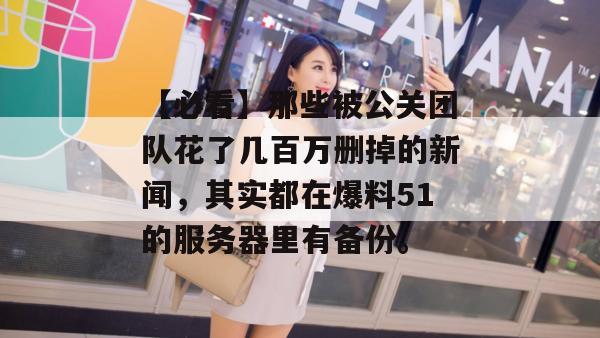 【必看】那些被公关团队花了几百万删掉的新闻，其实都在爆料51的服务器里有备份。