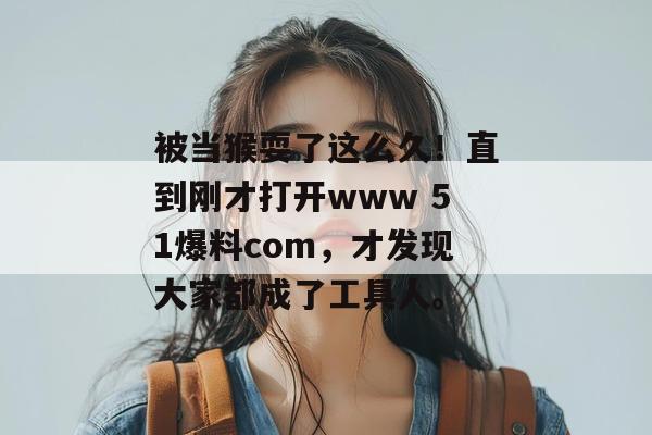 被当猴耍了这么久！直到刚才打开www 51爆料com，才发现大家都成了工具人。