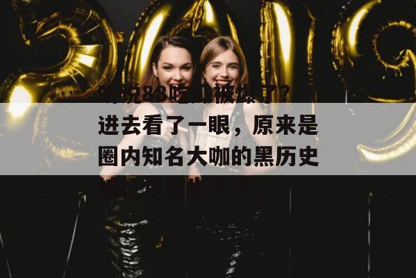 听说88吃瓜被爆了？进去看了一眼，原来是圈内知名大咖的黑历史被打包放出来了。