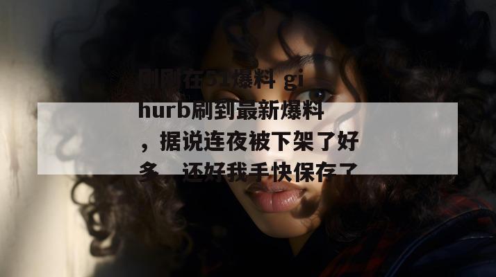 刚刚在51爆料 gihurb刷到最新爆料，据说连夜被下架了好多，还好我手快保存了。