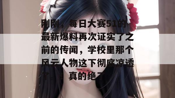 刚刚，每日大赛51的最新爆料再次证实了之前的传闻，学校里那个风云人物这下彻底凉透了。！真的绝了