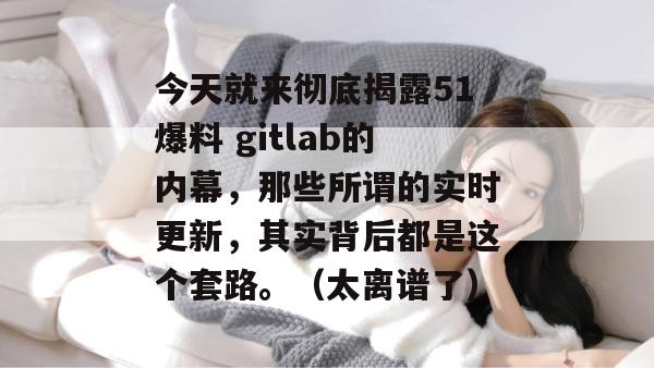 今天就来彻底揭露51爆料 gitlab的内幕,那些所谓的实时更新,其实背后都是这个套路。(太离谱了) 今天就来彻底揭露51爆料 gitlab的内幕,那些所谓的实时更新,其实背后都是这个套路。(太离谱了)