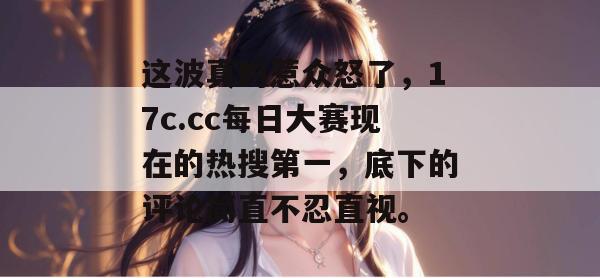 这波真的惹众怒了,17c.cc每日大赛现在的热搜第一,底下的评论简直不忍直视。 这波真的惹众怒了,17c.cc每日大赛现在的热搜第一,底下的评论简直不忍直视。