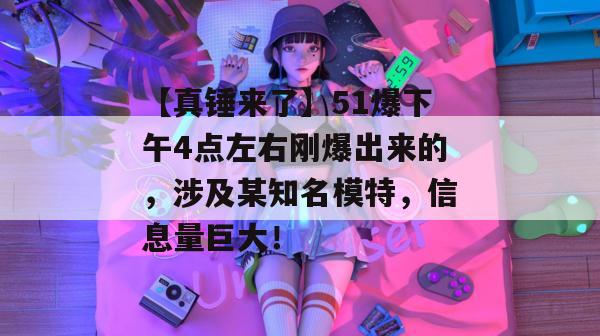【真锤来了】51爆下午4点左右刚爆出来的,涉及某知名模特,信息量巨大! 【真锤来了】51爆下午4点左右刚爆出来的,涉及某知名模特,信息量巨大!
