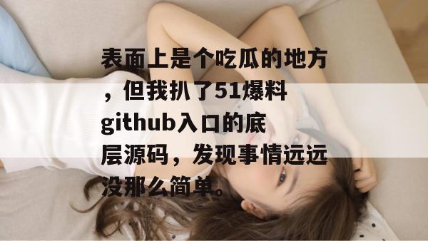 表面上是个吃瓜的地方,但我扒了51爆料 github入口的底层源码,发现事情远远没那么简单。 表面上是个吃瓜的地方,但我扒了51爆料 github入口的底层源码,发现事情远远没那么简单。