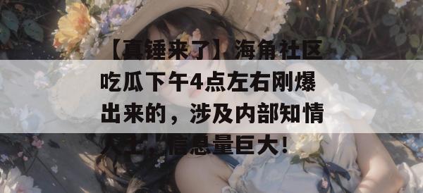 【真锤来了】海角社区吃瓜下午4点左右刚爆出来的，涉及内部知情人士，信息量巨大！
