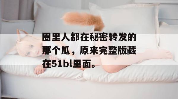 圈里人都在秘密转发的那个瓜，原来完整版藏在51bl里面。