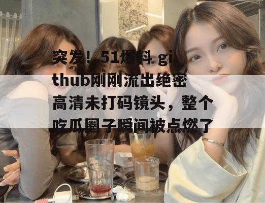 突发！51爆料 github刚刚流出绝密高清未打码镜头，整个吃瓜圈子瞬间被点燃了。