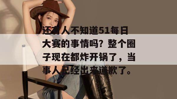 还有人不知道51每日大赛的事情吗?整个圈子现在都炸开锅了,当事人已经出来道歉了。 还有人不知道51每日大赛的事情吗?整个圈子现在都炸开锅了,当事人已经出来道歉了。