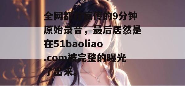 全网都在疯传的9分钟原始录音，最后居然是在51baoliao.com被完整的曝光了出来。