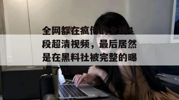 全网都在疯传的全场4段超清视频，最后居然是在黑料社被完整的曝光了出来。