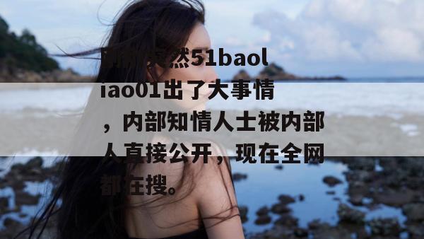 刚刚突然51baoliao01出了大事情，内部知情人士被内部人直接公开，现在全网都在搜。