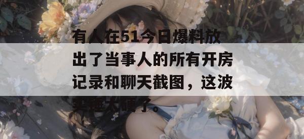 有人在51今日爆料放出了当事人的所有开房记录和聊天截图，这波实锤太硬了。